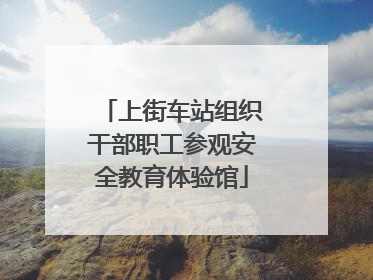 上街车站组织干部职工参观安全教育体验馆