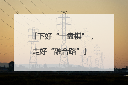 下好“一盘棋”，走好“融合路”