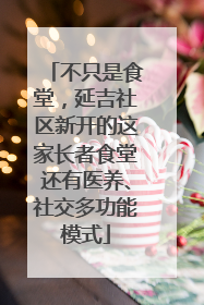 不只是食堂，延吉社区新开的这家长者食堂还有医养、社交多功能模式