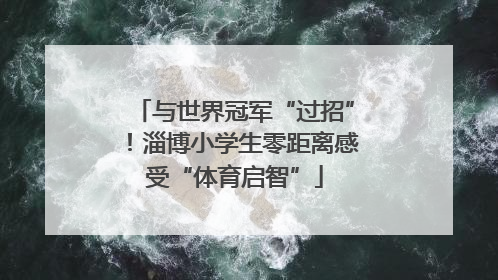 与世界冠军“过招”！淄博小学生零距离感受“体育启智”