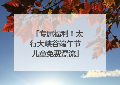 专属福利！太行大峡谷端午节儿童免费漂流