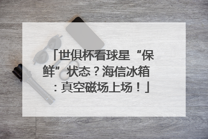 世俱杯看球星“保鲜”状态？海信冰箱：真空磁场上场！