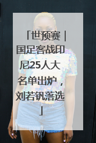 世预赛｜国足客战印尼25人大名单出炉，刘若钒落选