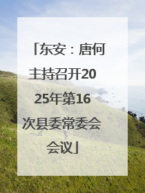 东安：唐何主持召开2025年第16次县委常委会会议