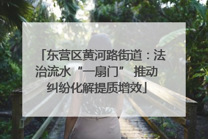 东营区黄河路街道：法治流水“一扇门” 推动纠纷化解提质增效