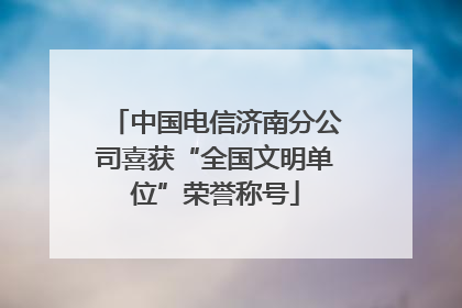 中国电信济南分公司喜获“全国文明单位”荣誉称号