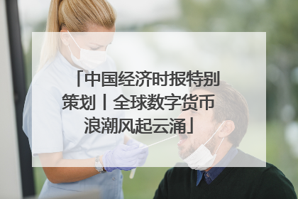 中国经济时报特别策划丨全球数字货币浪潮风起云涌
