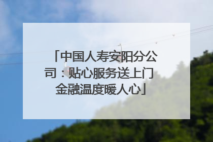 中国人寿安阳分公司：贴心服务送上门 金融温度暖人心