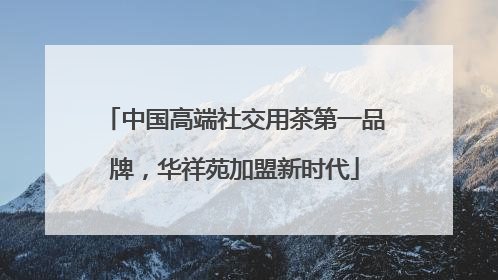 中国高端社交用茶第一品牌，华祥苑加盟新时代
