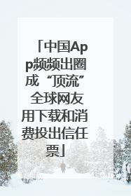 中国App频频出圈成“顶流” 全球网友用下载和消费投出信任票