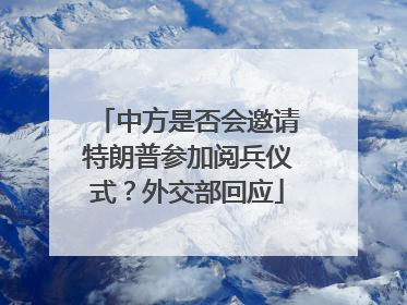 中方是否会邀请特朗普参加阅兵仪式？外交部回应