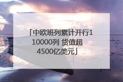 中欧班列累计开行110000列 货值超4500亿美元