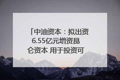 中油资本：拟出资6.55亿元增资昆仑资本 用于投资可控核聚变项目