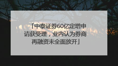 中泰证券60亿定增申请获受理，业内认为券商再融资未全面放开