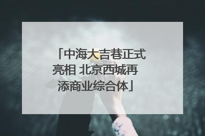 中海大吉巷正式亮相 北京西城再添商业综合体