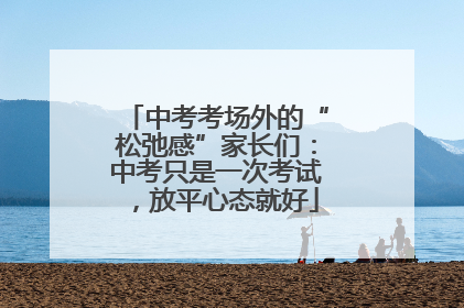 中考考场外的“松弛感”家长们：中考只是一次考试，放平心态就好