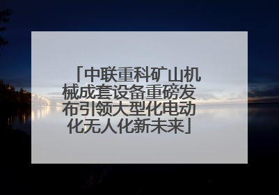 中联重科矿山机械成套设备重磅发布引领大型化电动化无人化新未来