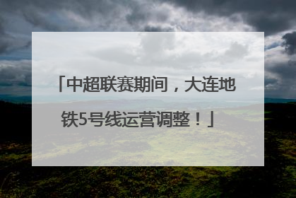 中超联赛期间，大连地铁5号线运营调整！