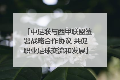 中足联与西甲联盟签署战略合作协议 共促职业足球交流和发展