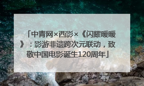 中青网×西影×《闪耀暖暖》：影游非遗跨次元联动，致敬中国电影诞生120周年