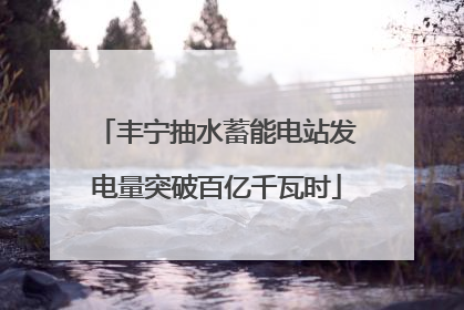 丰宁抽水蓄能电站发电量突破百亿千瓦时