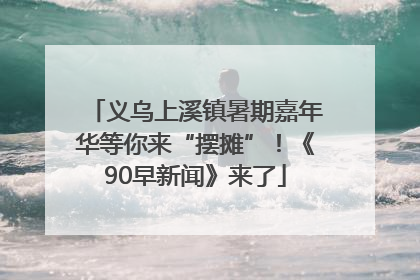 义乌上溪镇暑期嘉年华等你来“摆摊”！《90早新闻》来了