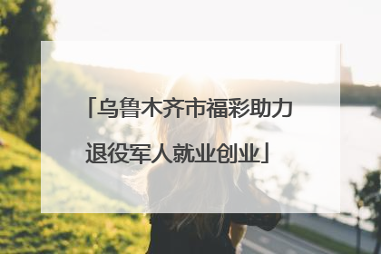 乌鲁木齐市福彩助力退役军人就业创业