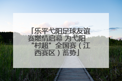 乐平弋阳足球友谊赛燃情启幕 为弋阳“村超”全国赛（江西赛区）蓄势