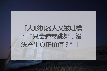 人形机器人又被吐槽：“只会弹琴跳舞，没法产生真正价值？”