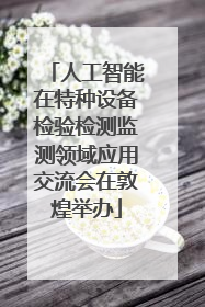 人工智能在特种设备检验检测监测领域应用交流会在敦煌举办