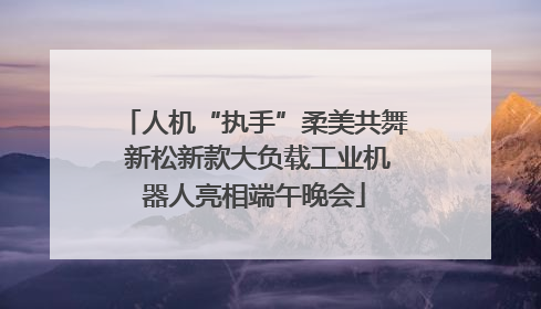 人机“执手”柔美共舞 新松新款大负载工业机器人亮相端午晚会