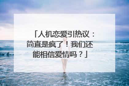 人机恋爱引热议：简直是疯了！我们还能相信爱情吗？