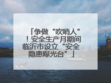 争做“吹哨人”！安全生产月期间临沂市设立“安全隐患曝光台”