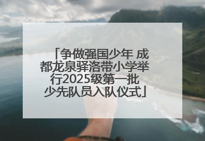 争做强国少年 成都龙泉驿洛带小学举行2025级第一批少先队员入队仪式