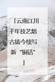 云南江川千年技艺熔古铸今续写新“铜话”