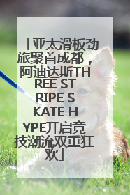 亚太滑板劲旅聚首成都，阿迪达斯THREE STRIPE SKATE HYPE开启竞技潮流双重狂欢