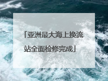 亚洲最大海上换流站全面检修完成