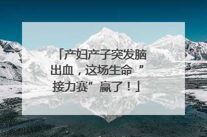产妇产子突发脑出血，这场生命“接力赛”赢了！