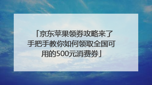京东苹果领券攻略来了 手把手教你如何领取全国可用的500元消费券