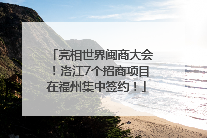 亮相世界闽商大会！洛江7个招商项目在福州集中签约！
