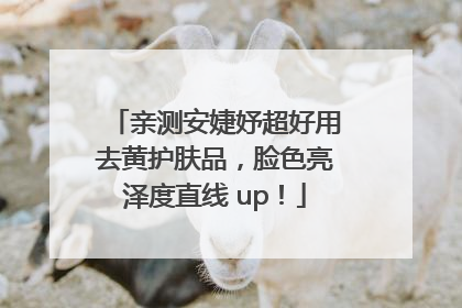 亲测安婕妤超好用去黄护肤品，脸色亮泽度直线 up！