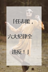 任志能，六大纪律全违反！