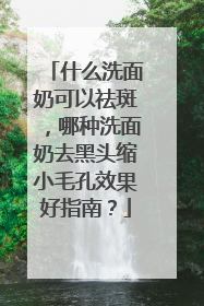 什么洗面奶可以祛斑，哪种洗面奶去黑头缩小毛孔效果好指南？