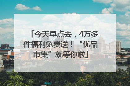 今天早点去，4万多件福利免费送！“优品市集”就等你啦