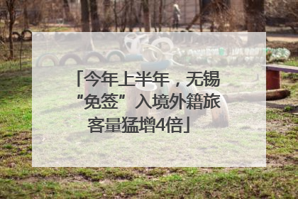今年上半年，无锡“免签”入境外籍旅客量猛增4倍