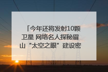今年还将发射10颗卫星 网络名人探秘眉山“太空之眼”建设密码｜网络名人四川行