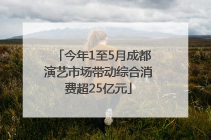 今年1至5月成都演艺市场带动综合消费超25亿元