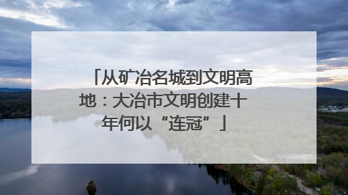 从矿冶名城到文明高地：大冶市文明创建十年何以“连冠”