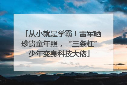 从小就是学霸！雷军晒珍贵童年照，“三条杠”少年变身科技大佬