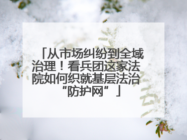 从市场纠纷到全域治理！看兵团这家法院如何织就基层法治 “防护网”